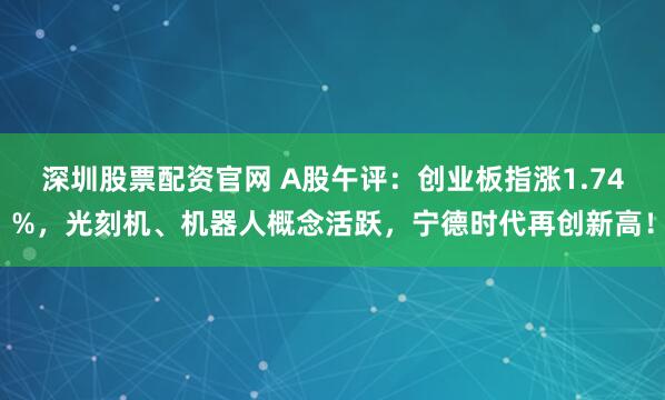 深圳股票配资官网 A股午评：创业板指涨1.74%，光刻机、机器人概念活跃，宁德时代再创新高！