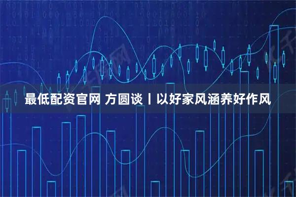 最低配资官网 方圆谈丨以好家风涵养好作风