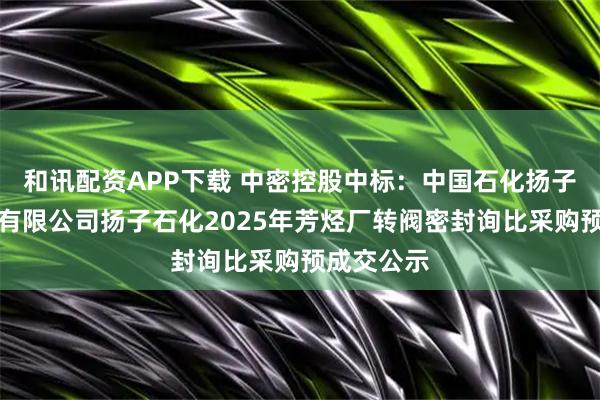 和讯配资APP下载 中密控股中标：中国石化扬子石油化工有限公司扬子石化2025年芳烃厂转阀密封询比采购预成交公示