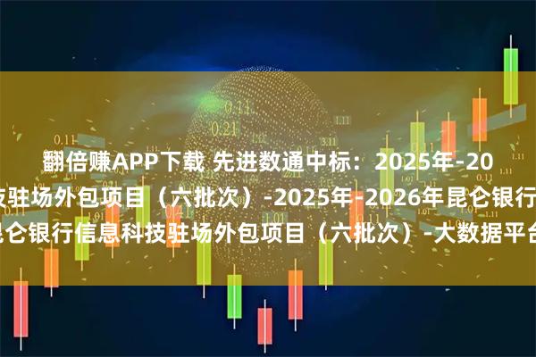 翻倍赚APP下载 先进数通中标：2025年-2026年昆仑银行信息科技驻场外包项目（六批次）-2025年-2026年昆仑银行信息科技驻场外包项目（六批次）-大数据平台、银联前置系统