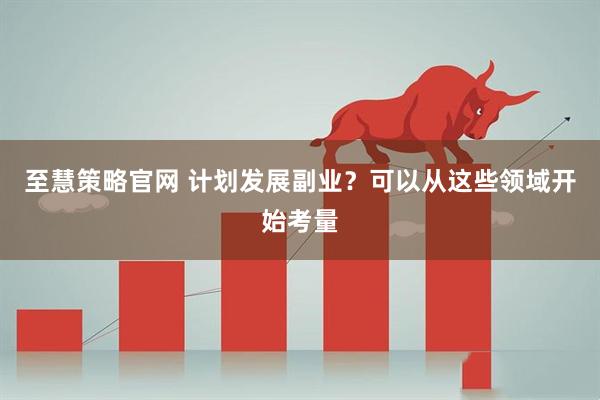 至慧策略官网 计划发展副业？可以从这些领域开始考量