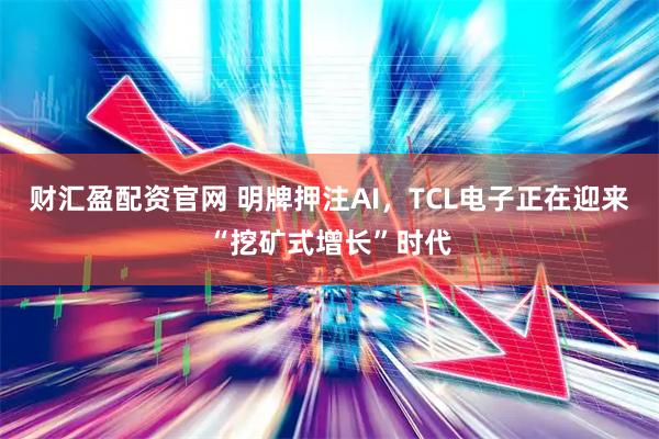 财汇盈配资官网 明牌押注AI，TCL电子正在迎来“挖矿式增长”时代