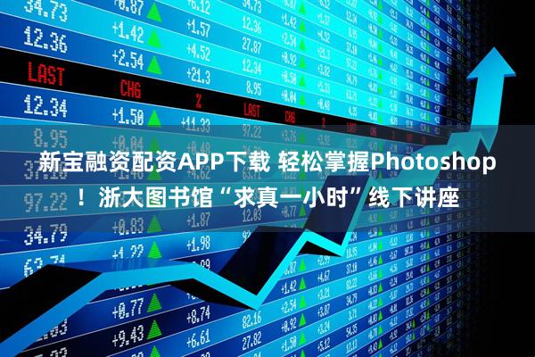 新宝融资配资APP下载 轻松掌握Photoshop！浙大图书馆“求真一小时”线下讲座