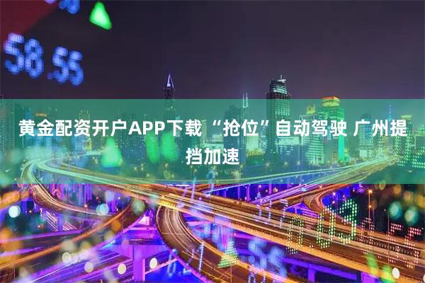 黄金配资开户APP下载 “抢位”自动驾驶 广州提挡加速