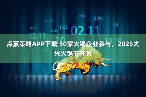 点赢策略APP下载 50家火锅企业参与，2025大兴火锅节开幕
