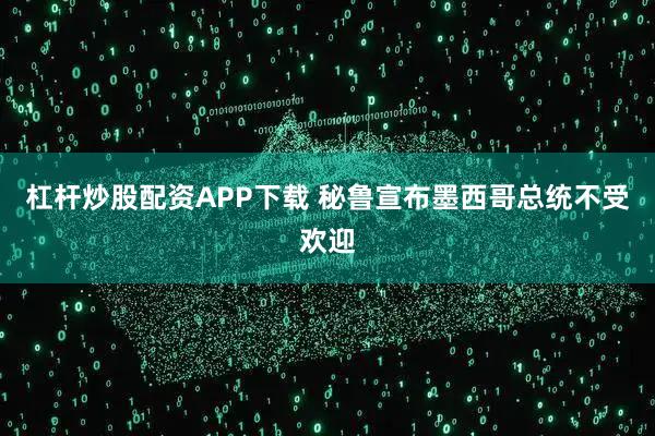 杠杆炒股配资APP下载 秘鲁宣布墨西哥总统不受欢迎