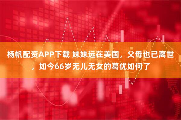 杨帆配资APP下载 妹妹远在美国，父母也已离世，如今66岁无儿无女的葛优如何了