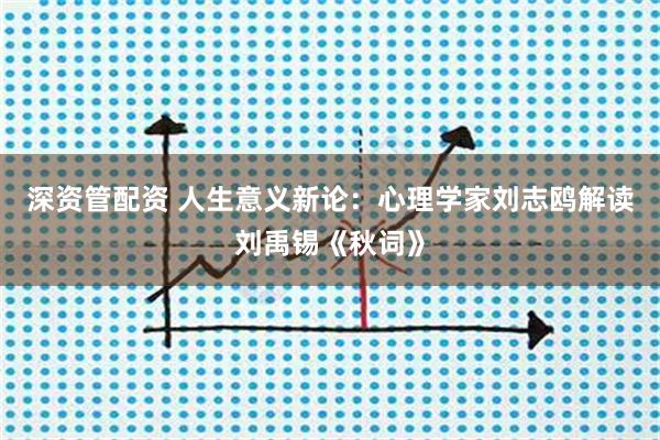深资管配资 人生意义新论：心理学家刘志鸥解读刘禹锡《秋词》