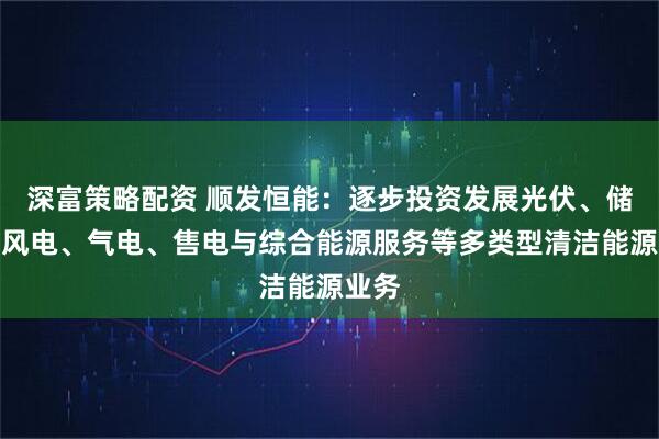 深富策略配资 顺发恒能：逐步投资发展光伏、储能、风电、气电、售电与综合能源服务等多类型清洁能源业务
