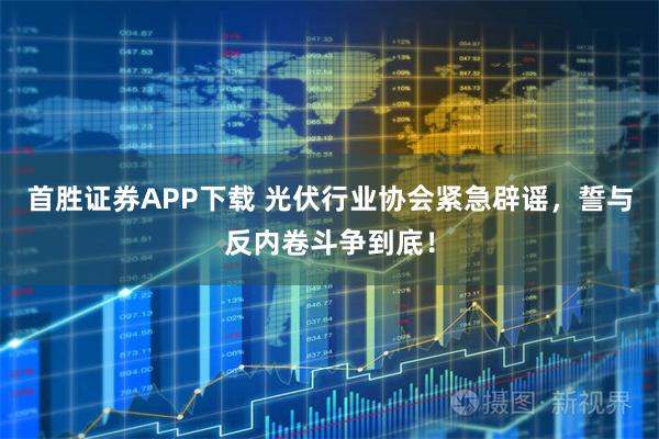 首胜证券APP下载 光伏行业协会紧急辟谣，誓与反内卷斗争到底！