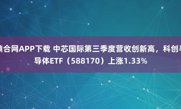 鼎合网APP下载 中芯国际第三季度营收创新高，科创半导体ETF（588170）上涨1.33%
