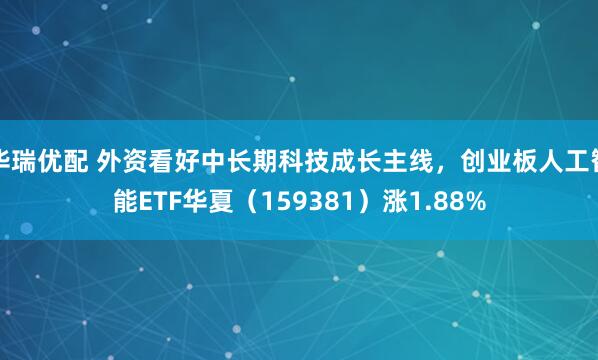华瑞优配 外资看好中长期科技成长主线，创业板人工智能ETF华夏（159381）涨1.88%