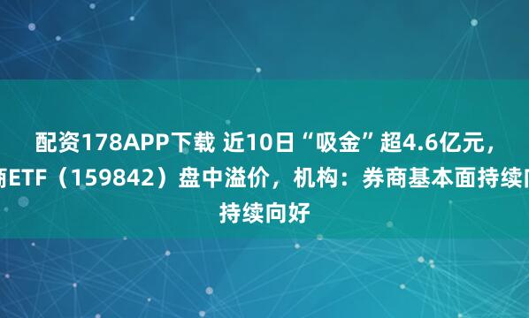配资178APP下载 近10日“吸金”超4.6亿元，券商ETF（159842）盘中溢价，机构：券商基本面持续向好