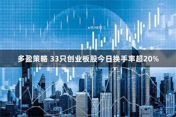 多盈策略 33只创业板股今日换手率超20%