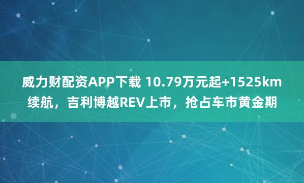 威力财配资APP下载 10.79万元起+1525km续航，吉利博越REV上市，抢占车市黄金期