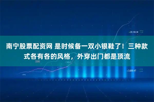 南宁股票配资网 是时候备一双小银鞋了！三种款式各有各的风格，外穿出门都是顶流