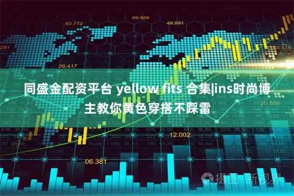 同盛金配资平台 yellow fits 合集|ins时尚博主教你黄色穿搭不踩雷