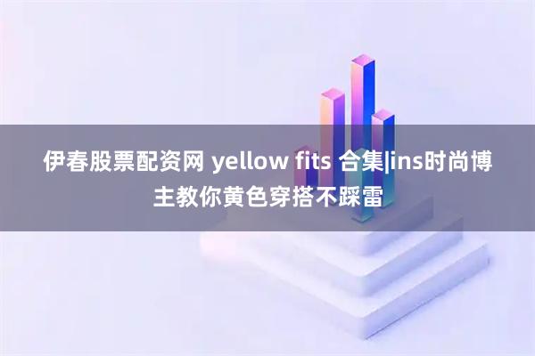 伊春股票配资网 yellow fits 合集|ins时尚博主教你黄色穿搭不踩雷