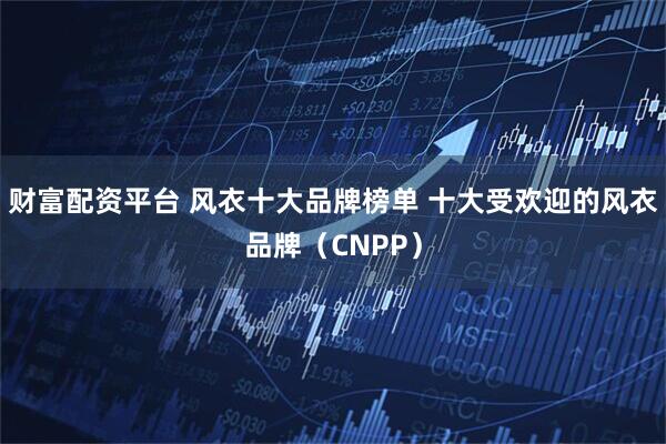 财富配资平台 风衣十大品牌榜单 十大受欢迎的风衣品牌（CNPP）