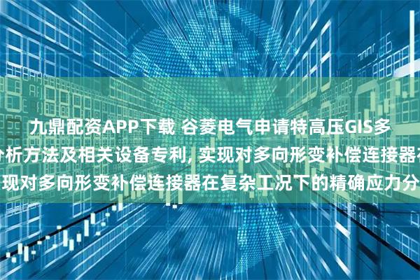 九鼎配资APP下载 谷菱电气申请特高压GIS多向形变补偿连接器应力分析方法及相关设备专利, 实现对多向形变补偿连接器在复杂工况下的精确应力分析