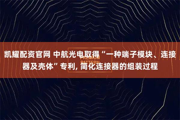 凯耀配资官网 中航光电取得“一种端子模块、连接器及壳体”专利, 简化连接器的组装过程