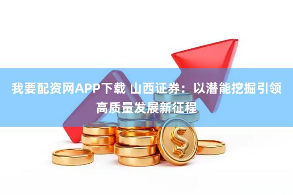 我要配资网APP下载 山西证券：以潜能挖掘引领高质量发展新征程
