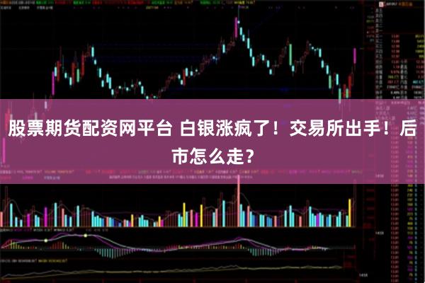 股票期货配资网平台 白银涨疯了！交易所出手！后市怎么走？