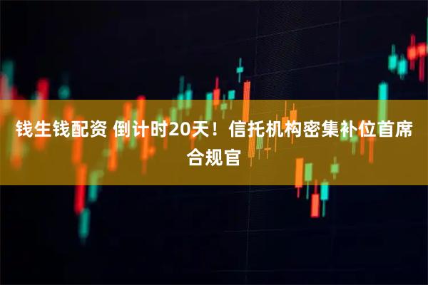 钱生钱配资 倒计时20天！信托机构密集补位首席合规官
