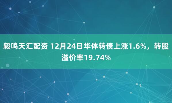 毅鸣天汇配资 12月24日华体转债上涨1.6%，转股溢价率19.74%