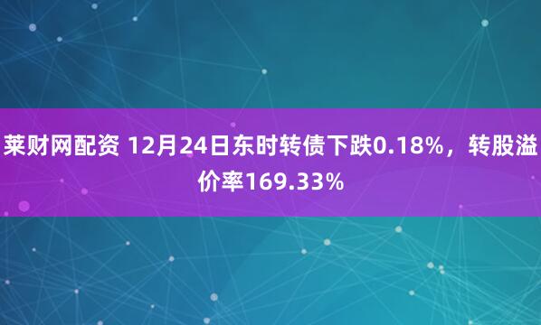 莱财网配资 12月24日东时转债下跌0.18%,转股溢价率169.33%