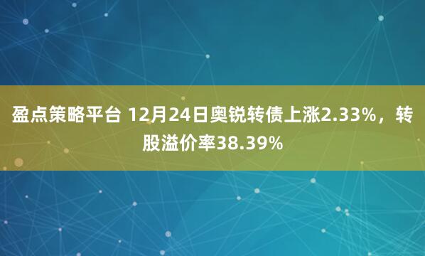 盈点策略平台 12月24日奥锐转债上涨2.33%,转股溢价率38.39%