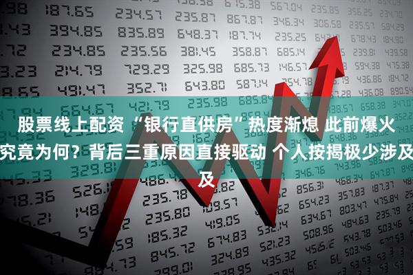 股票线上配资 “银行直供房”热度渐熄 此前爆火究竟为何？背后三重原因直接驱动 个人按揭极少涉及