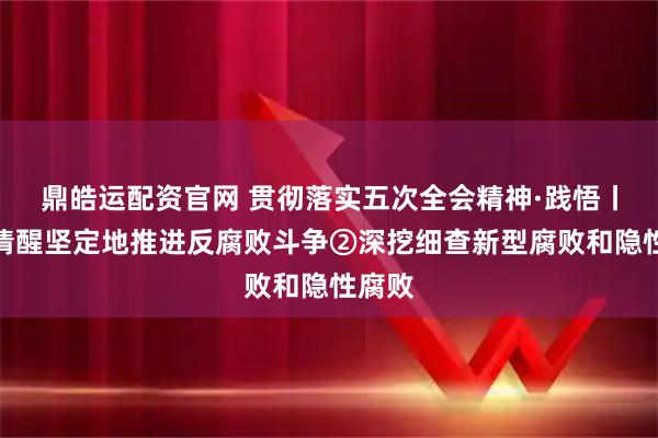 鼎皓运配资官网 贯彻落实五次全会精神·践悟丨更加清醒坚定地推进反腐败斗争②深挖细查新型腐败和隐性腐败