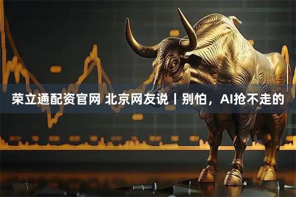 荣立通配资官网 北京网友说丨别怕，AI抢不走的