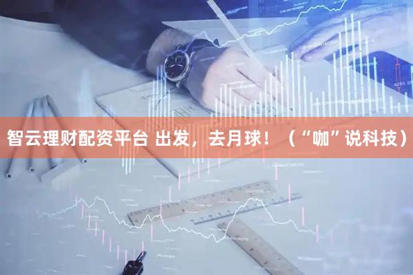 智云理财配资平台 出发，去月球！（“咖”说科技）