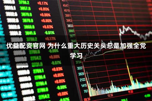优益配资官网 为什么重大历史关头总是加强全党学习
