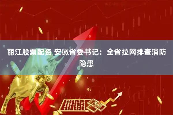 丽江股票配资 安徽省委书记：全省拉网排查消防隐患