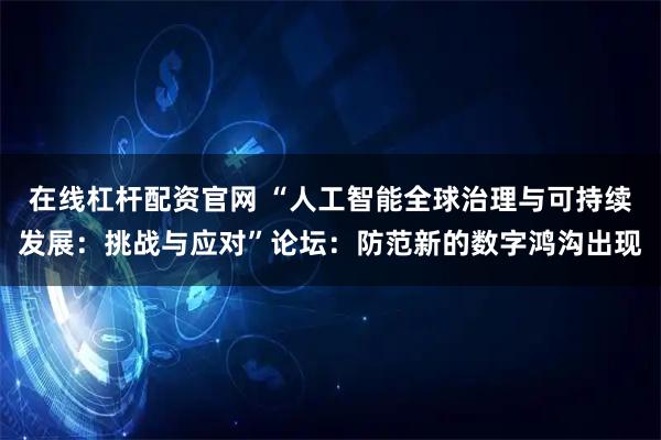 在线杠杆配资官网 “人工智能全球治理与可持续发展：挑战与应对”论坛：防范新的数字鸿沟出现