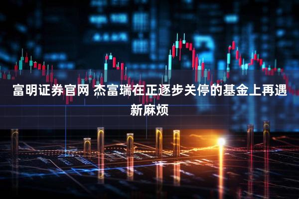 富明证券官网 杰富瑞在正逐步关停的基金上再遇新麻烦