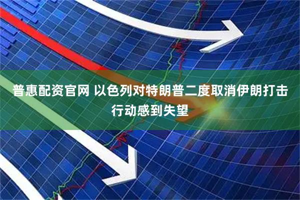 普惠配资官网 以色列对特朗普二度取消伊朗打击行动感到失望