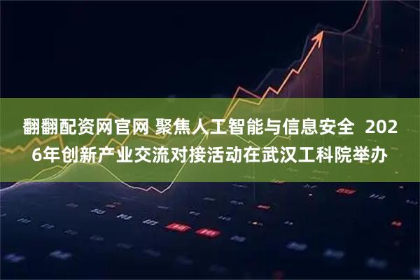 翻翻配资网官网 聚焦人工智能与信息安全  2026年创新产业交流对接活动在武汉工科院举办