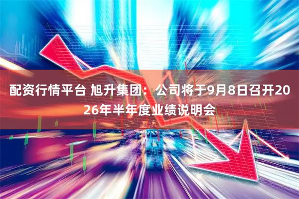 配资行情平台 旭升集团：公司将于9月8日召开2026年半年度业绩说明会