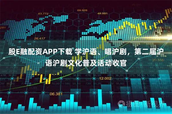 股E融配资APP下载 学沪语、唱沪剧，第二届沪语沪剧文化普及活动收官