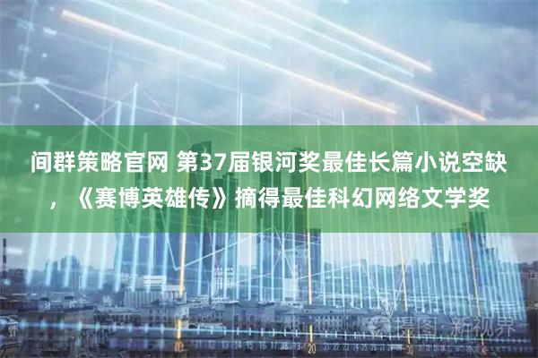 间群策略官网 第37届银河奖最佳长篇小说空缺，《赛博英雄传》摘得最佳科幻网络文学奖