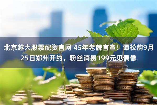 北京越大股票配资官网 45年老牌官宣！谭松韵9月25日郑州开约，粉丝消费199元见偶像