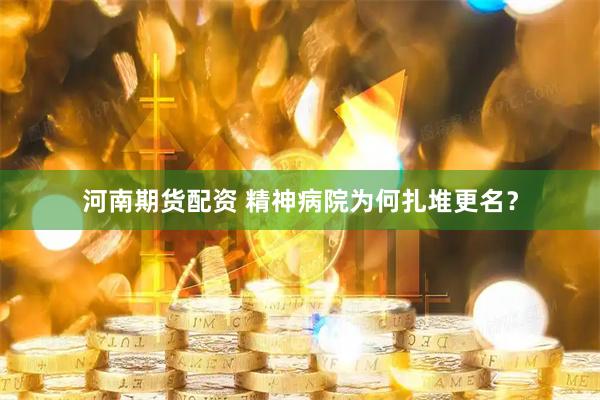 河南期货配资 精神病院为何扎堆更名？