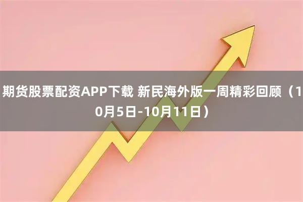 期货股票配资APP下载 新民海外版一周精彩回顾（10月5日-10月11日）
