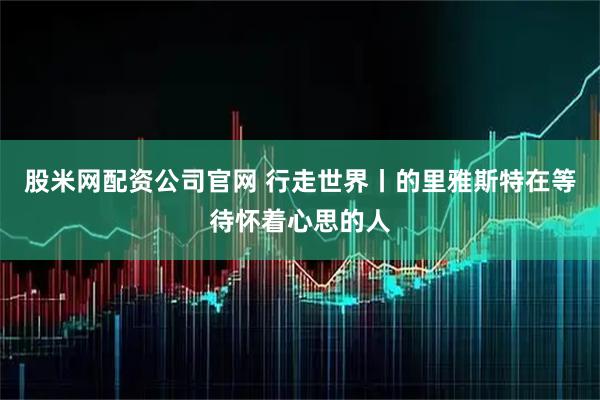 股米网配资公司官网 行走世界丨的里雅斯特在等待怀着心思的人